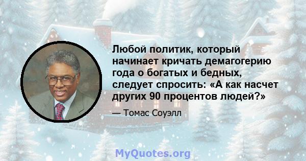 Любой политик, который начинает кричать демагогерию года о богатых и бедных, следует спросить: «А как насчет других 90 процентов людей?»