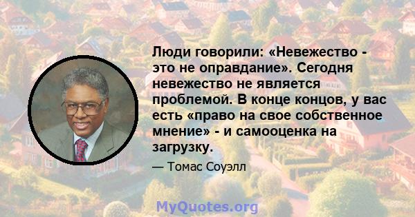 Люди говорили: «Невежество - это не оправдание». Сегодня невежество не является проблемой. В конце концов, у вас есть «право на свое собственное мнение» - и самооценка на загрузку.