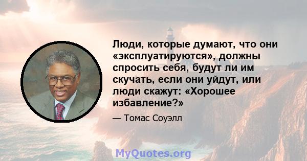 Люди, которые думают, что они «эксплуатируются», должны спросить себя, будут ли им скучать, если они уйдут, или люди скажут: «Хорошее избавление?»