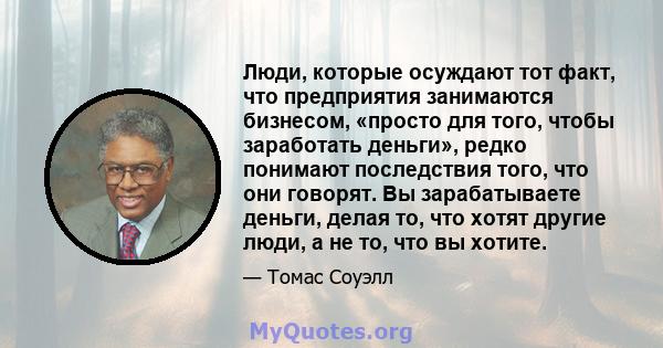 Люди, которые осуждают тот факт, что предприятия занимаются бизнесом, «просто для того, чтобы заработать деньги», редко понимают последствия того, что они говорят. Вы зарабатываете деньги, делая то, что хотят другие