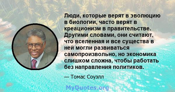 Люди, которые верят в эволюцию в биологии, часто верят в креационизм в правительстве. Другими словами, они считают, что вселенная и все существа в ней могли развиваться самопроизвольно, но экономика слишком сложна,