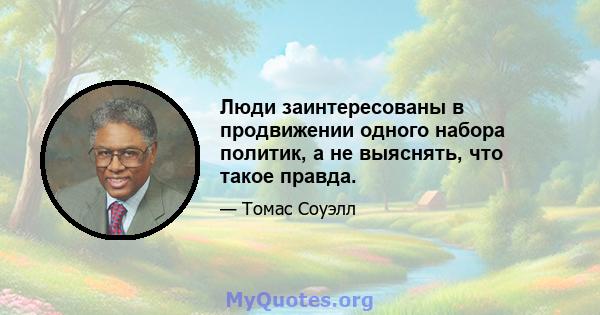 Люди заинтересованы в продвижении одного набора политик, а не выяснять, что такое правда.