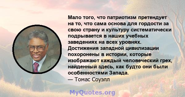 Мало того, что патриотизм претендует на то, что сама основа для гордости за свою страну и культуру систематически подрывается в наших учебных заведениях на всех уровнях. Достижения западной цивилизации похоронены в