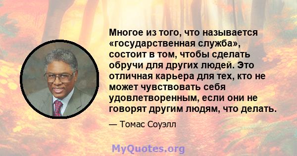 Многое из того, что называется «государственная служба», состоит в том, чтобы сделать обручи для других людей. Это отличная карьера для тех, кто не может чувствовать себя удовлетворенным, если они не говорят другим