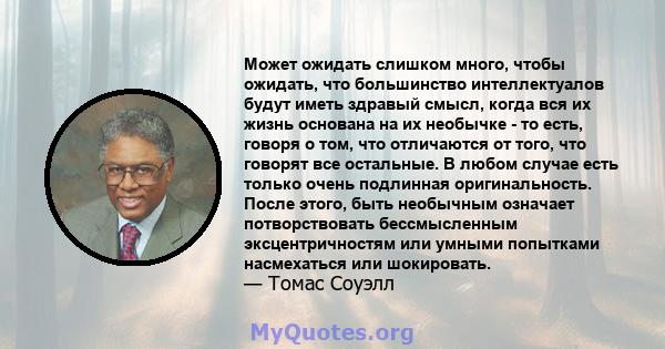 Может ожидать слишком много, чтобы ожидать, что большинство интеллектуалов будут иметь здравый смысл, когда вся их жизнь основана на их необычке - то есть, говоря о том, что отличаются от того, что говорят все