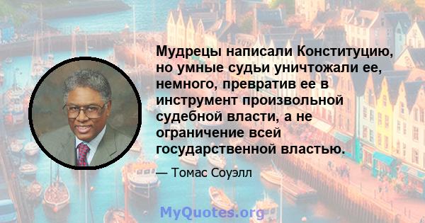 Мудрецы написали Конституцию, но умные судьи уничтожали ее, немного, превратив ее в инструмент произвольной судебной власти, а не ограничение всей государственной властью.