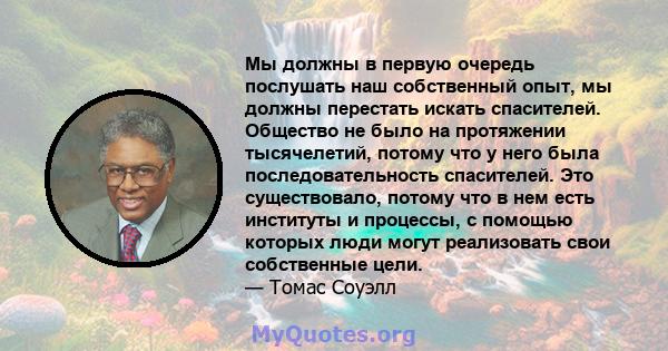 Мы должны в первую очередь послушать наш собственный опыт, мы должны перестать искать спасителей. Общество не было на протяжении тысячелетий, потому что у него была последовательность спасителей. Это существовало,