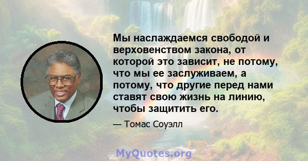 Мы наслаждаемся свободой и верховенством закона, от которой это зависит, не потому, что мы ее заслуживаем, а потому, что другие перед нами ставят свою жизнь на линию, чтобы защитить его.