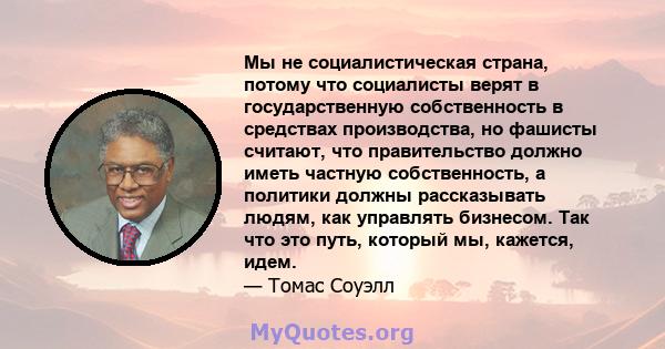 Мы не социалистическая страна, потому что социалисты верят в государственную собственность в средствах производства, но фашисты считают, что правительство должно иметь частную собственность, а политики должны