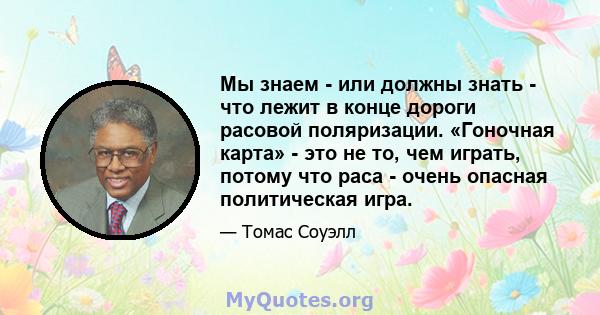 Мы знаем - или должны знать - что лежит в конце дороги расовой поляризации. «Гоночная карта» - это не то, чем играть, потому что раса - очень опасная политическая игра.