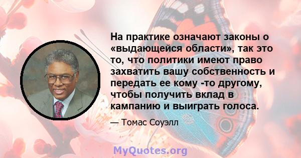 На практике означают законы о «выдающейся области», так это то, что политики имеют право захватить вашу собственность и передать ее кому -то другому, чтобы получить вклад в кампанию и выиграть голоса.