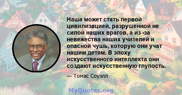 Наша может стать первой цивилизацией, разрушенной не силой наших врагов, а из -за невежества наших учителей и опасной чушь, которую они учат нашим детям. В эпоху искусственного интеллекта они создают искусственную