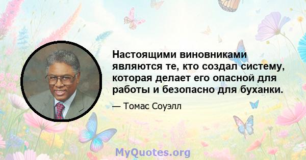 Настоящими виновниками являются те, кто создал систему, которая делает его опасной для работы и безопасно для буханки.