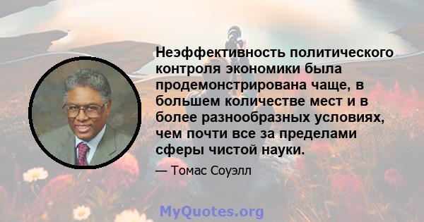 Неэффективность политического контроля экономики была продемонстрирована чаще, в большем количестве мест и в более разнообразных условиях, чем почти все за пределами сферы чистой науки.