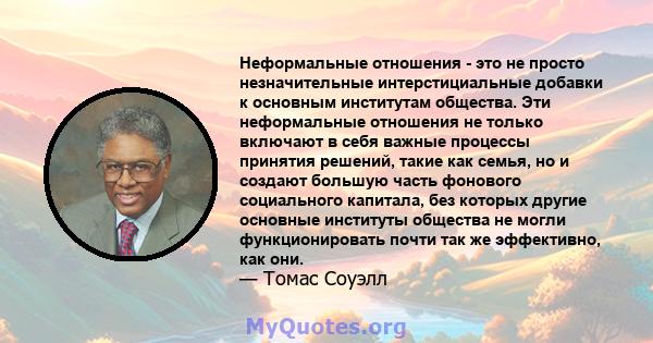 Неформальные отношения - это не просто незначительные интерстициальные добавки к основным институтам общества. Эти неформальные отношения не только включают в себя важные процессы принятия решений, такие как семья, но и 