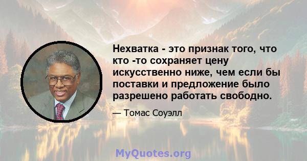 Нехватка - это признак того, что кто -то сохраняет цену искусственно ниже, чем если бы поставки и предложение было разрешено работать свободно.