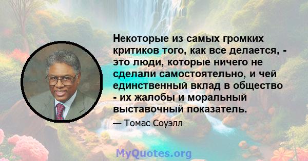 Некоторые из самых громких критиков того, как все делается, - это люди, которые ничего не сделали самостоятельно, и чей единственный вклад в общество - их жалобы и моральный выставочный показатель.