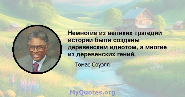 Немногие из великих трагедий истории были созданы деревенским идиотом, а многие из деревенских гений.