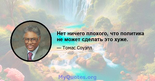 Нет ничего плохого, что политика не может сделать это хуже.