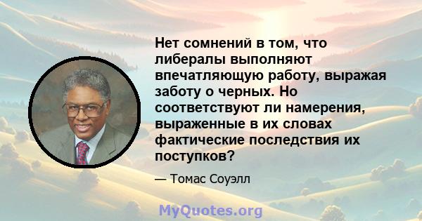 Нет сомнений в том, что либералы выполняют впечатляющую работу, выражая заботу о черных. Но соответствуют ли намерения, выраженные в их словах фактические последствия их поступков?