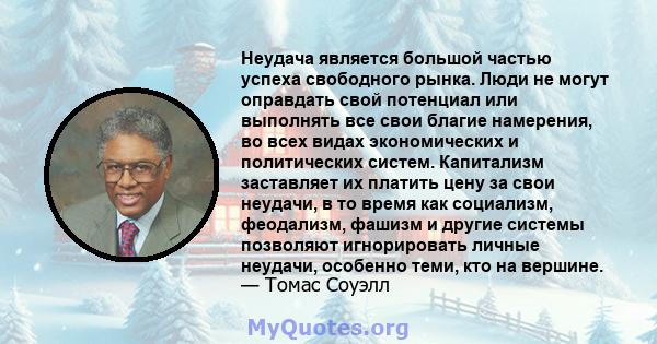 Неудача является большой частью успеха свободного рынка. Люди не могут оправдать свой потенциал или выполнять все свои благие намерения, во всех видах экономических и политических систем. Капитализм заставляет их