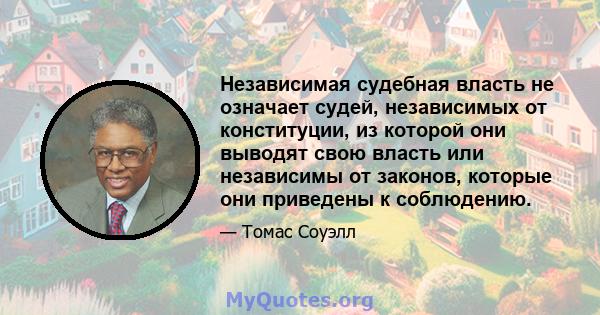 Независимая судебная власть не означает судей, независимых от конституции, из которой они выводят свою власть или независимы от законов, которые они приведены к соблюдению.