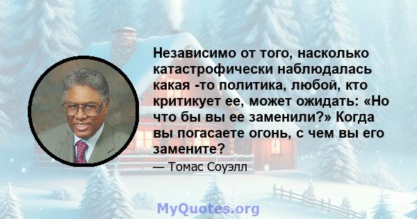 Независимо от того, насколько катастрофически наблюдалась какая -то политика, любой, кто критикует ее, может ожидать: «Но что бы вы ее заменили?» Когда вы погасаете огонь, с чем вы его замените?