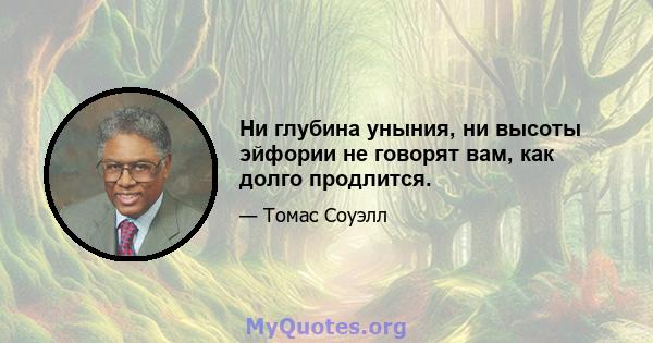 Ни глубина уныния, ни высоты эйфории не говорят вам, как долго продлится.