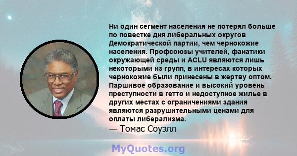 Ни один сегмент населения не потерял больше по повестке дня либеральных округов Демократической партии, чем чернокожие населения. Профсоюзы учителей, фанатики окружающей среды и ACLU являются лишь некоторыми из групп, в 