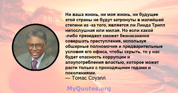 Ни ваша жизнь, ни моя жизнь, ни будущее этой страны не будут затронуты в малейшей степени из -за того, является ли Линда Трипп непослушная или милая. Но если какой -либо президент сможет безнаказанно совершать