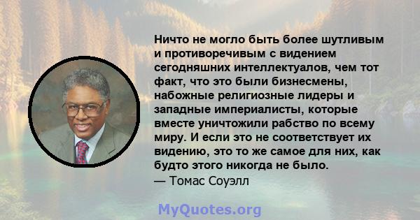 Ничто не могло быть более шутливым и противоречивым с видением сегодняшних интеллектуалов, чем тот факт, что это были бизнесмены, набожные религиозные лидеры и западные империалисты, которые вместе уничтожили рабство по 