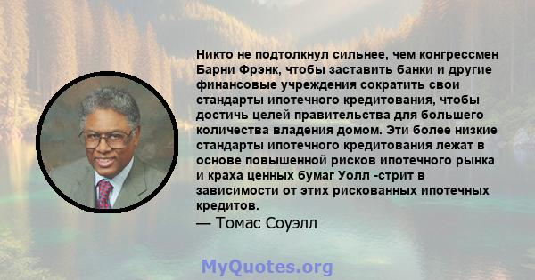 Никто не подтолкнул сильнее, чем конгрессмен Барни Фрэнк, чтобы заставить банки и другие финансовые учреждения сократить свои стандарты ипотечного кредитования, чтобы достичь целей правительства для большего количества