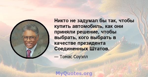 Никто не задумал бы так, чтобы купить автомобиль, как они приняли решение, чтобы выбрать, кого выбрать в качестве президента Соединенных Штатов.