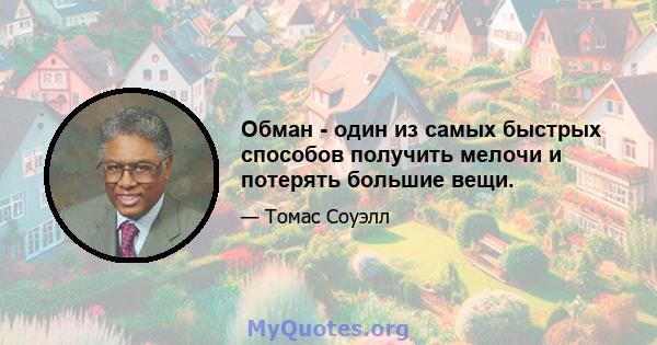 Обман - один из самых быстрых способов получить мелочи и потерять большие вещи.