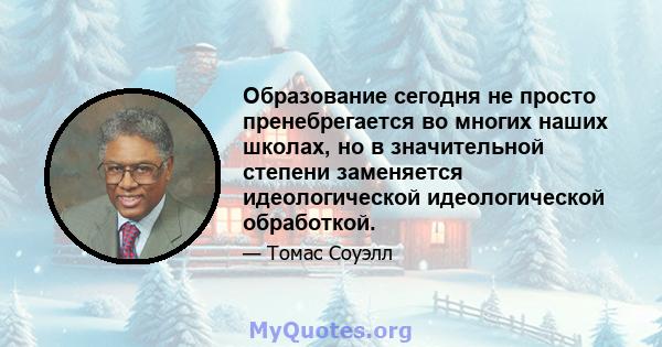 Образование сегодня не просто пренебрегается во многих наших школах, но в значительной степени заменяется идеологической идеологической обработкой.