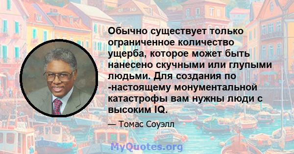 Обычно существует только ограниченное количество ущерба, которое может быть нанесено скучными или глупыми людьми. Для создания по -настоящему монументальной катастрофы вам нужны люди с высоким IQ.