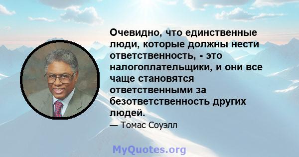 Очевидно, что единственные люди, которые должны нести ответственность, - это налогоплательщики, и они все чаще становятся ответственными за безответственность других людей.