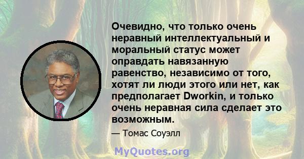 Очевидно, что только очень неравный интеллектуальный и моральный статус может оправдать навязанную равенство, независимо от того, хотят ли люди этого или нет, как предполагает Dworkin, и только очень неравная сила