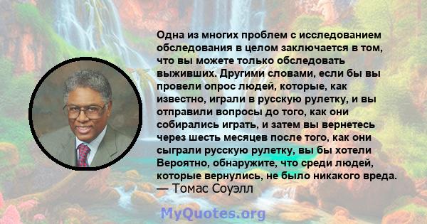 Одна из многих проблем с исследованием обследования в целом заключается в том, что вы можете только обследовать выживших. Другими словами, если бы вы провели опрос людей, которые, как известно, играли в русскую рулетку, 