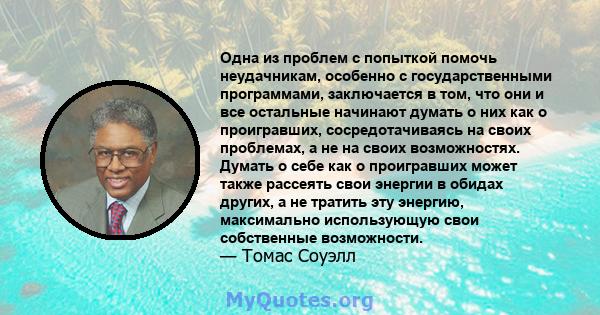 Одна из проблем с попыткой помочь неудачникам, особенно с государственными программами, заключается в том, что они и все остальные начинают думать о них как о проигравших, сосредотачиваясь на своих проблемах, а не на