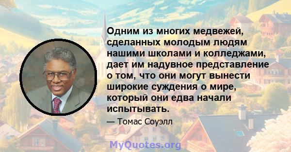 Одним из многих медвежей, сделанных молодым людям нашими школами и колледжами, дает им надувное представление о том, что они могут вынести широкие суждения о мире, который они едва начали испытывать.