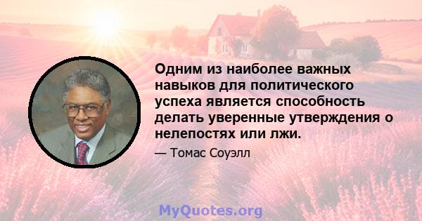 Одним из наиболее важных навыков для политического успеха является способность делать уверенные утверждения о нелепостях или лжи.