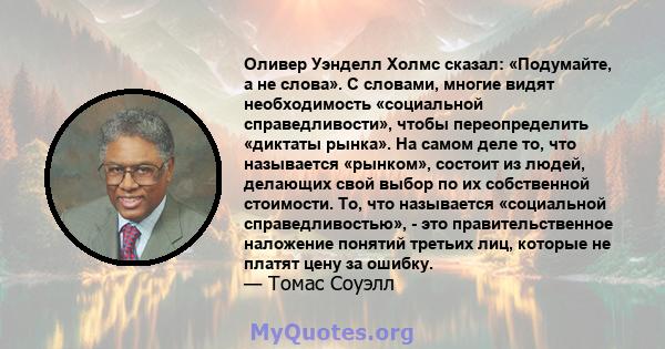 Оливер Уэнделл Холмс сказал: «Подумайте, а не слова». С словами, многие видят необходимость «социальной справедливости», чтобы переопределить «диктаты рынка». На самом деле то, что называется «рынком», состоит из людей, 