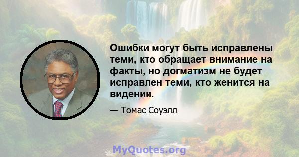 Ошибки могут быть исправлены теми, кто обращает внимание на факты, но догматизм не будет исправлен теми, кто женится на видении.