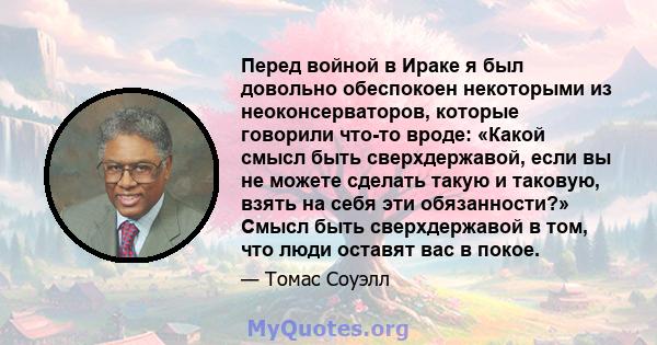 Перед войной в Ираке я был довольно обеспокоен некоторыми из неоконсерваторов, которые говорили что-то вроде: «Какой смысл быть сверхдержавой, если вы не можете сделать такую ​​и таковую, взять на себя эти обязанности?» 