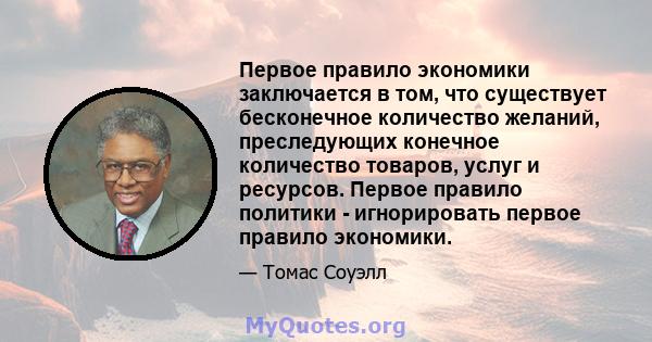 Первое правило экономики заключается в том, что существует бесконечное количество желаний, преследующих конечное количество товаров, услуг и ресурсов. Первое правило политики - игнорировать первое правило экономики.