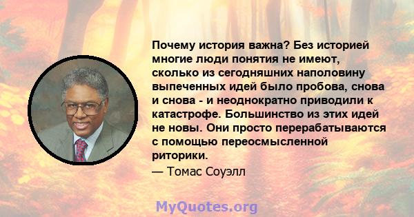 Почему история важна? Без историей многие люди понятия не имеют, сколько из сегодняшних наполовину выпеченных идей было пробова, снова и снова - и неоднократно приводили к катастрофе. Большинство из этих идей не новы.