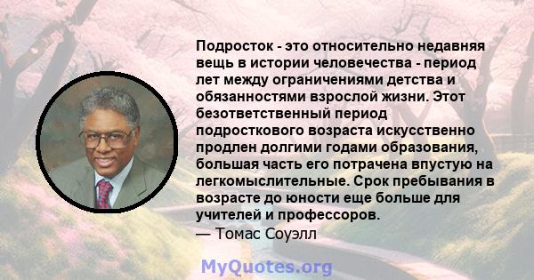 Подросток - это относительно недавняя вещь в истории человечества - период лет между ограничениями детства и обязанностями взрослой жизни. Этот безответственный период подросткового возраста искусственно продлен долгими 