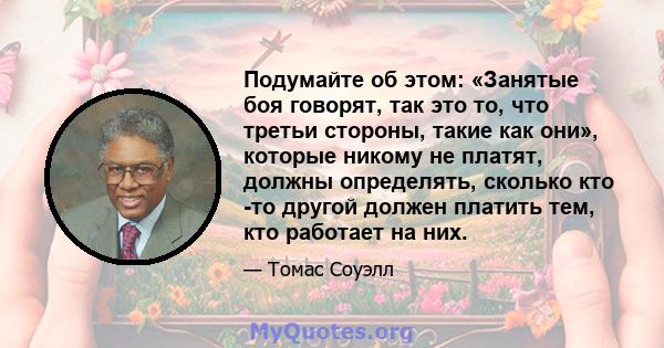 Подумайте об этом: «Занятые боя говорят, так это то, что третьи стороны, такие как они», которые никому не платят, должны определять, сколько кто -то другой должен платить тем, кто работает на них.