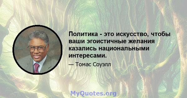 Политика - это искусство, чтобы ваши эгоистичные желания казались национальными интересами.